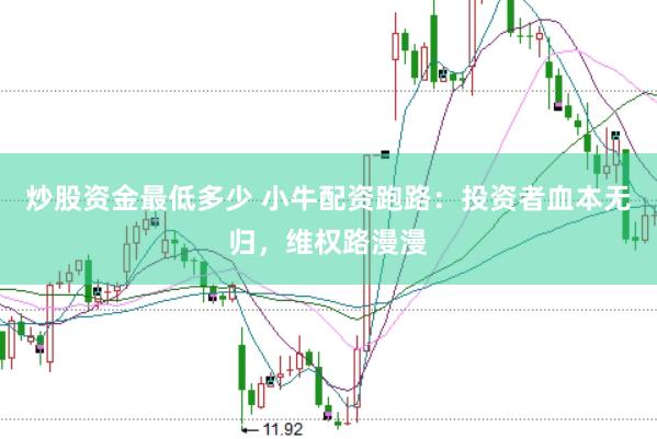 炒股资金最低多少 小牛配资跑路：投资者血本无归，维权路漫漫