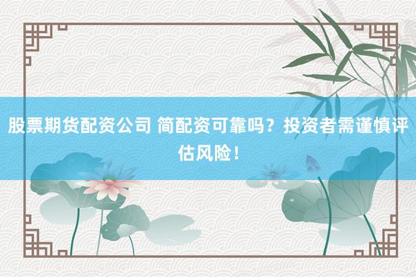 股票期货配资公司 简配资可靠吗？投资者需谨慎评估风险！