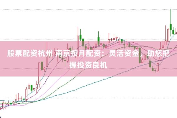 股票配资杭州 南京按月配资：灵活资金，助您把握投资良机