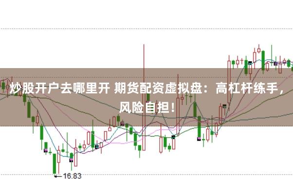 炒股开户去哪里开 期货配资虚拟盘：高杠杆练手，风险自担！