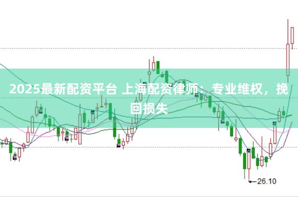 2025最新配资平台 上海配资律师：专业维权，挽回损失