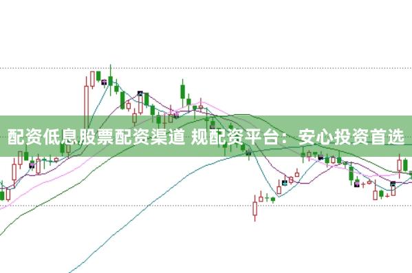 配资低息股票配资渠道 规配资平台：安心投资首选