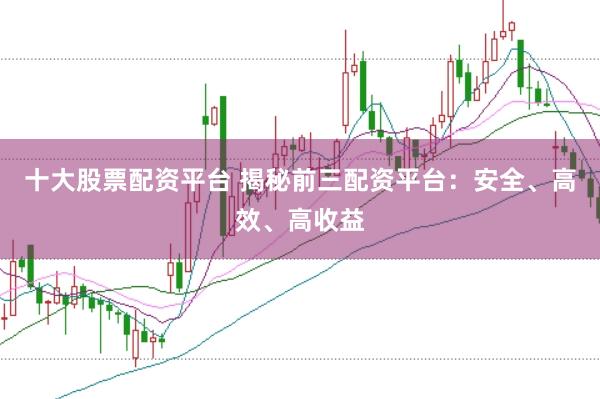 十大股票配资平台 揭秘前三配资平台：安全、高效、高收益