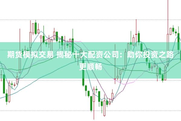 期货模拟交易 揭秘十大配资公司：助你投资之路更顺畅