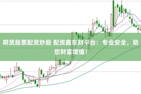 期货股票配资炒股 配资鑫东财平台：专业安全，助您财富增值！