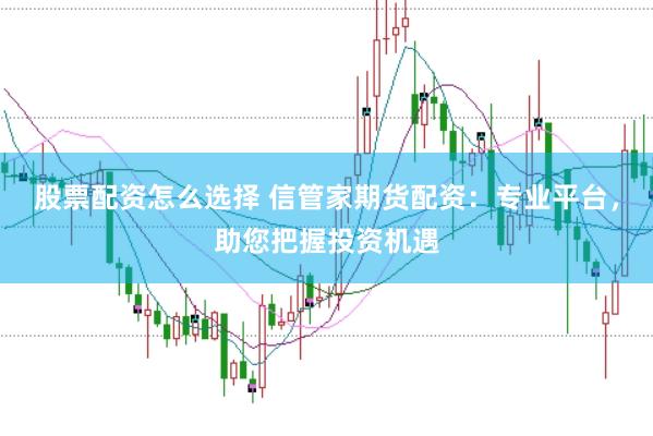股票配资怎么选择 信管家期货配资：专业平台，助您把握投资机遇