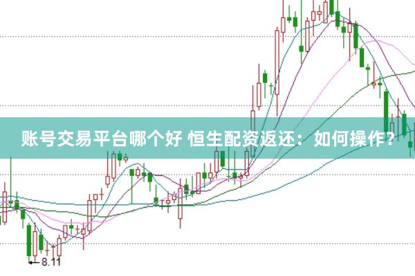 账号交易平台哪个好 恒生配资返还：如何操作？