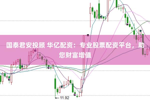 国泰君安投顾 华亿配资：专业股票配资平台，助您财富增值