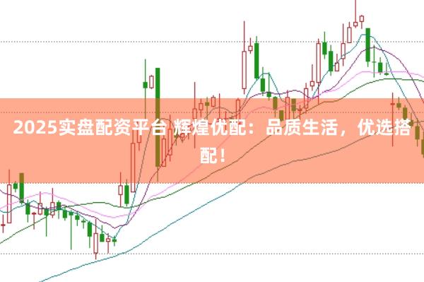 2025实盘配资平台 辉煌优配：品质生活，优选搭配！