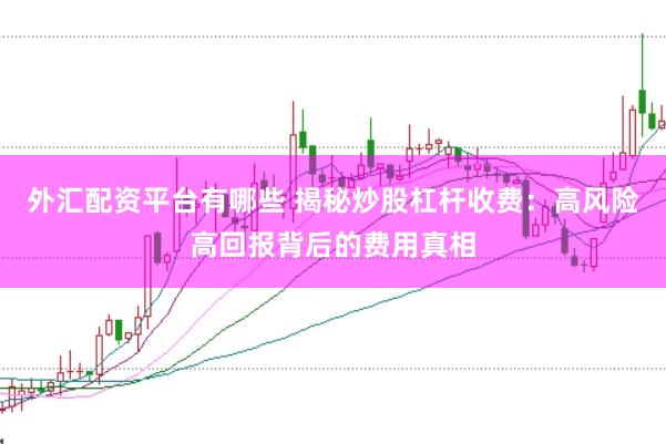 外汇配资平台有哪些 揭秘炒股杠杆收费：高风险高回报背后的费用真相
