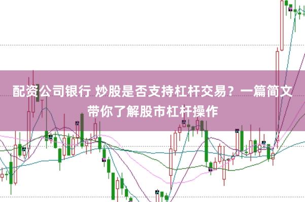 配资公司银行 炒股是否支持杠杆交易？一篇简文带你了解股市杠杆操作