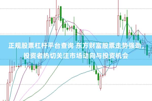 正规股票杠杆平台查询 东方财富股票走势强劲，投资者热切关注市场动向与投资机会