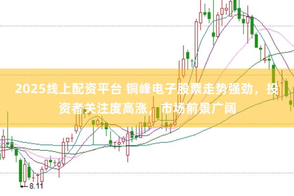 2025线上配资平台 铜峰电子股票走势强劲，投资者关注度高涨，市场前景广阔