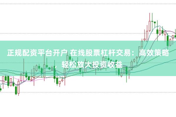 正规配资平台开户 在线股票杠杆交易：高效策略，轻松放大投资收益