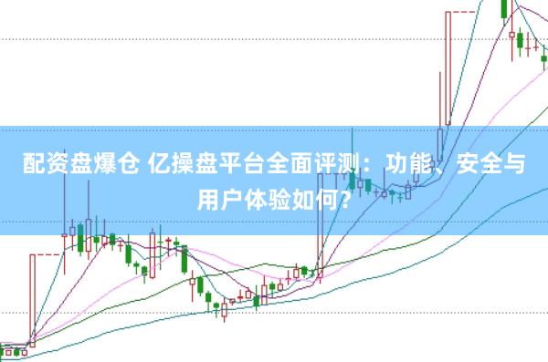 配资盘爆仓 亿操盘平台全面评测：功能、安全与用户体验如何？