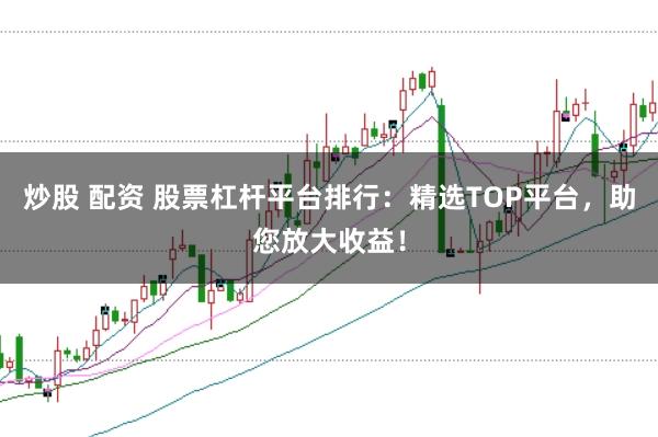 炒股 配资 股票杠杆平台排行：精选TOP平台，助您放大收益！