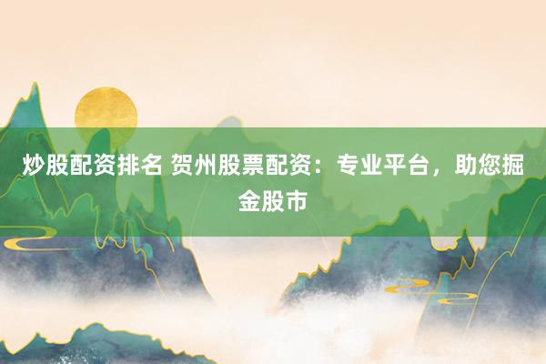 炒股配资排名 贺州股票配资：专业平台，助您掘金股市