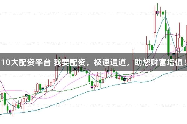 10大配资平台 我要配资，极速通道，助您财富增值！
