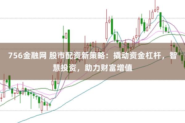 756金融网 股市配资新策略：撬动资金杠杆，智慧投资，助力财富增值