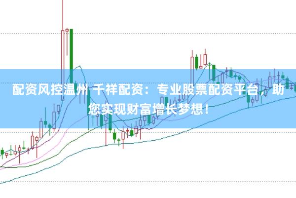配资风控温州 千祥配资：专业股票配资平台，助您实现财富增长梦想！