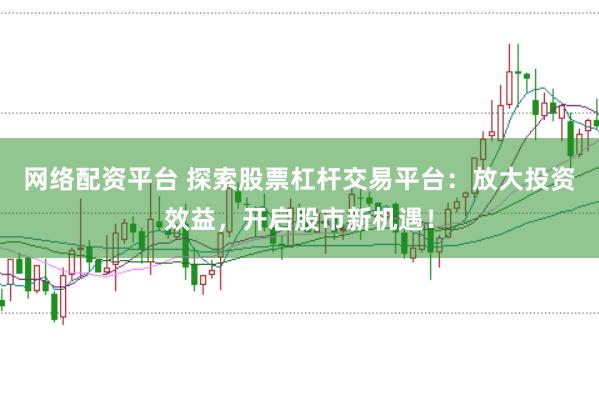 网络配资平台 探索股票杠杆交易平台：放大投资效益，开启股市新机遇！