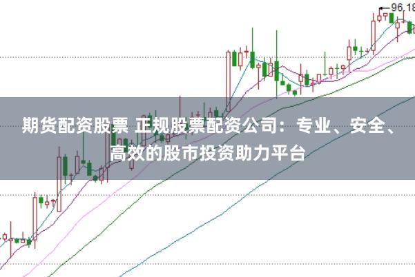 期货配资股票 正规股票配资公司：专业、安全、高效的股市投资助力平台