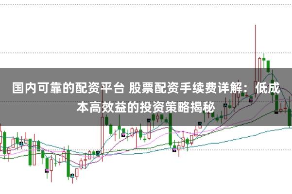 国内可靠的配资平台 股票配资手续费详解：低成本高效益的投资策略揭秘