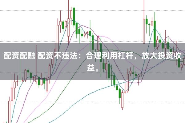 配资配融 配资不违法：合理利用杠杆，放大投资收益。