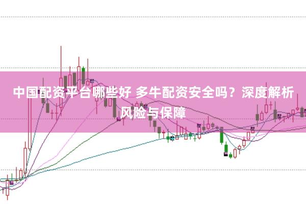 中国配资平台哪些好 多牛配资安全吗？深度解析风险与保障