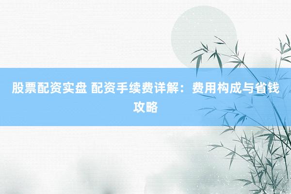 股票配资实盘 配资手续费详解：费用构成与省钱攻略