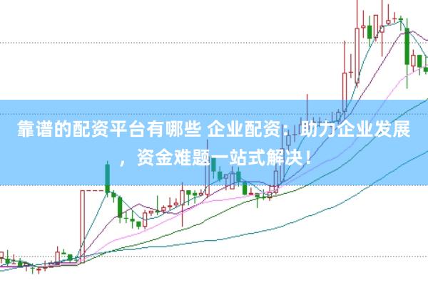靠谱的配资平台有哪些 企业配资：助力企业发展，资金难题一站式解决！