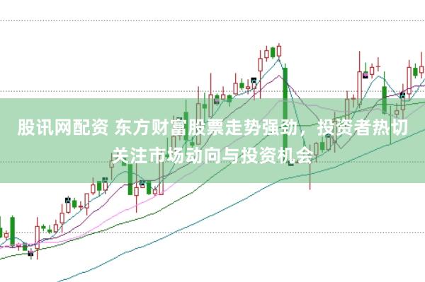 股讯网配资 东方财富股票走势强劲，投资者热切关注市场动向与投资机会