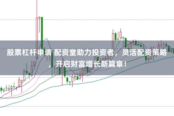 股票杠杆申请 配资堂助力投资者，灵活配资策略，开启财富增长新篇章！