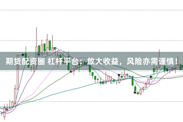 期货配资圈 杠杆平台：放大收益，风险亦需谨慎！