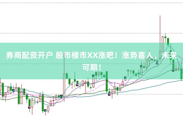 券商配资开户 股市楼市XX涨吧！涨势喜人，未来可期！