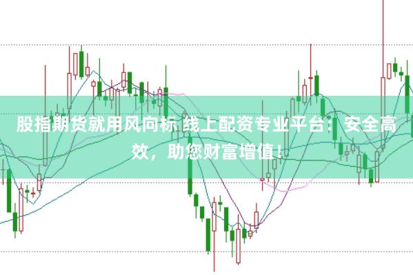 股指期货就用风向标 线上配资专业平台：安全高效，助您财富增值！