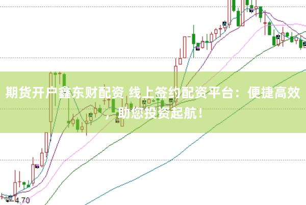 期货开户鑫东财配资 线上签约配资平台：便捷高效，助您投资起航！