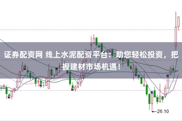 证券配资网 线上水泥配资平台：助您轻松投资，把握建材市场机遇！