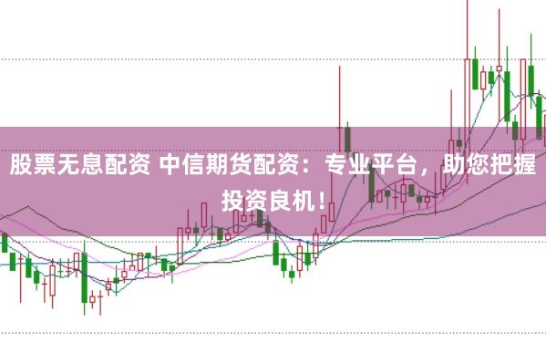 股票无息配资 中信期货配资：专业平台，助您把握投资良机！