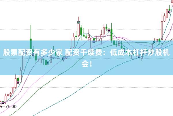 股票配资有多少家 配资千续费：低成本杠杆炒股机会！