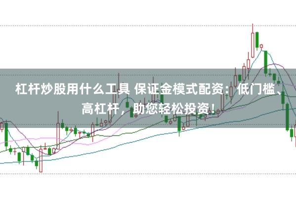 杠杆炒股用什么工具 保证金模式配资：低门槛、高杠杆，助您轻松投资！