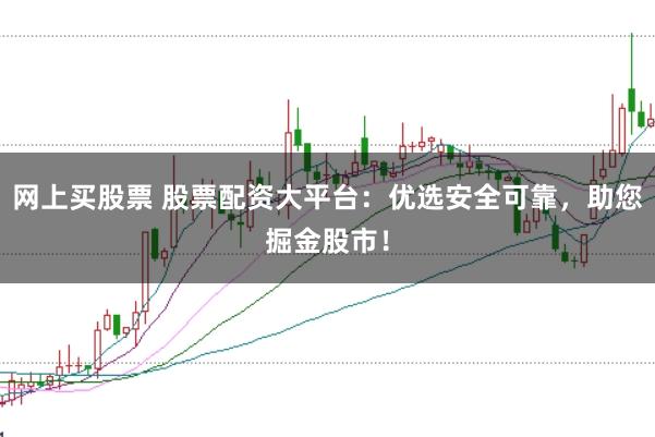 网上买股票 股票配资大平台：优选安全可靠，助您掘金股市！