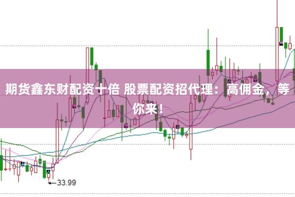 期货鑫东财配资十倍 股票配资招代理：高佣金，等你来！