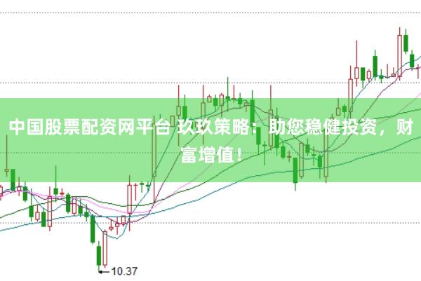 中国股票配资网平台 玖玖策略：助您稳健投资，财富增值！