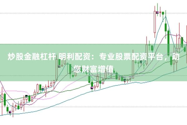 炒股金融杠杆 明利配资：专业股票配资平台，助您财富增值