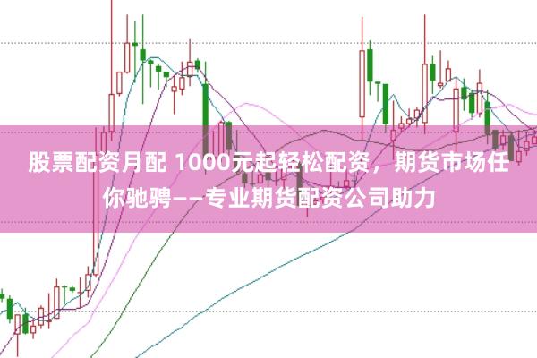 股票配资月配 1000元起轻松配资，期货市场任你驰骋——专业期货配资公司助力