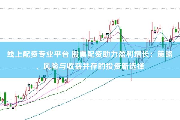 线上配资专业平台 股票配资助力盈利增长：策略、风险与收益并存的投资新选择