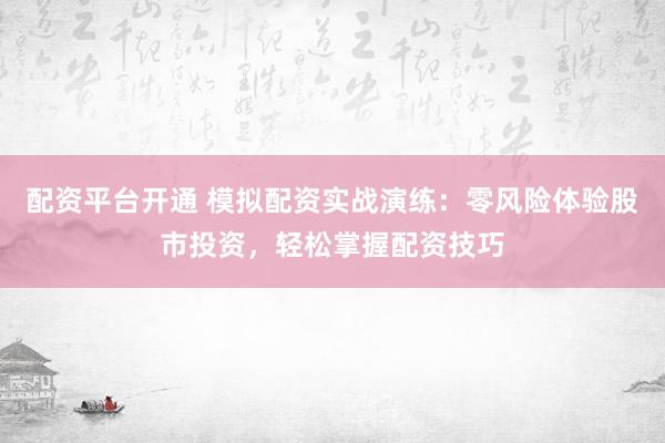 配资平台开通 模拟配资实战演练：零风险体验股市投资，轻松掌握配资技巧