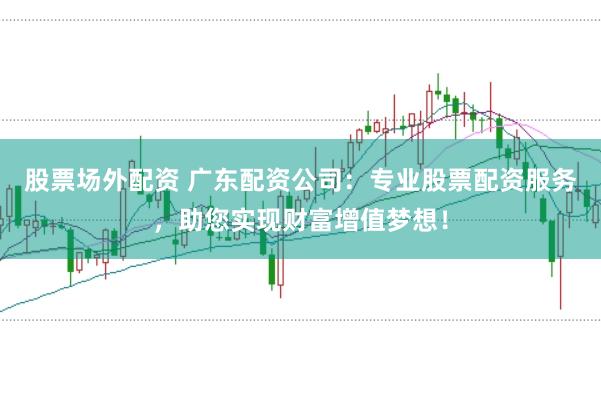 股票场外配资 广东配资公司：专业股票配资服务，助您实现财富增值梦想！