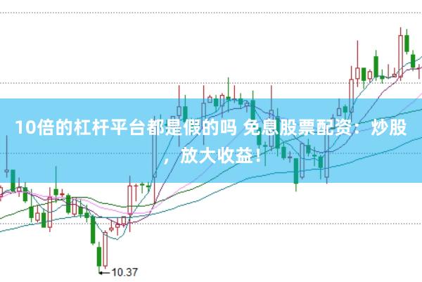 10倍的杠杆平台都是假的吗 免息股票配资：炒股，放大收益！